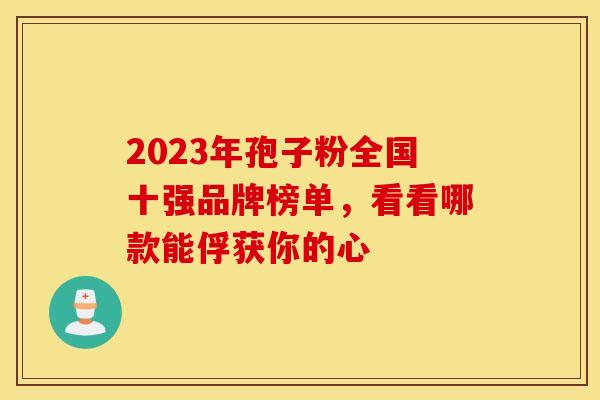 2023年孢子粉全国十强品牌榜单，看看哪款能俘获你的心