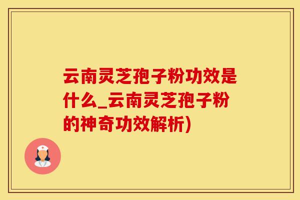 云南灵芝孢子粉功效是什么_云南灵芝孢子粉的神奇功效解析)