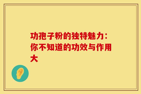 功孢子粉的独特魅力：你不知道的功效与作用大