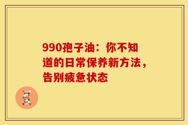 990孢子油：你不知道的日常保养新方法，告别疲惫状态