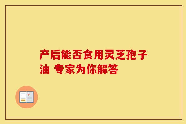 产后能否食用灵芝孢子油 专家为你解答