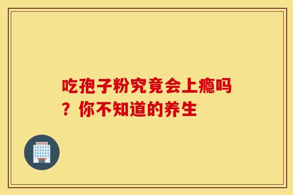 吃孢子粉究竟会上瘾吗？你不知道的养生