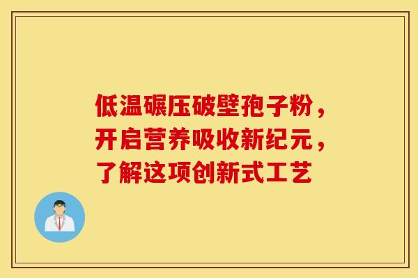 低温碾压破壁孢子粉，开启营养吸收新纪元，了解这项创新式工艺