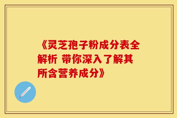 《灵芝孢子粉成分表全解析 带你深入了解其所含营养成分》