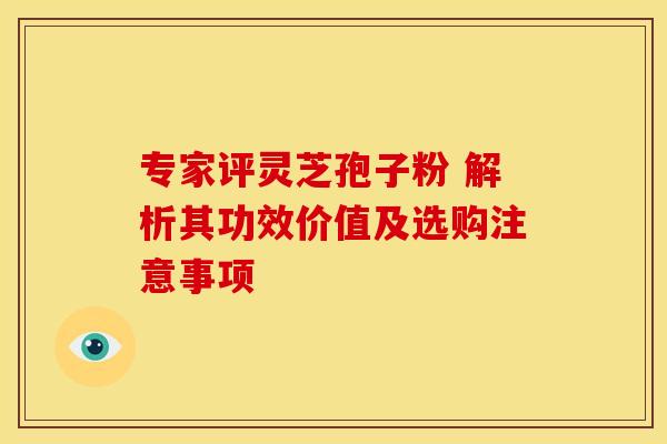专家评灵芝孢子粉 解析其功效价值及选购注意事项