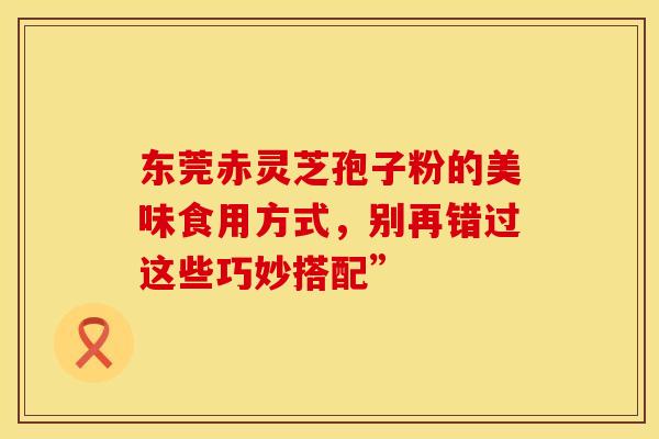 东莞赤灵芝孢子粉的美味食用方式，别再错过这些巧妙搭配”