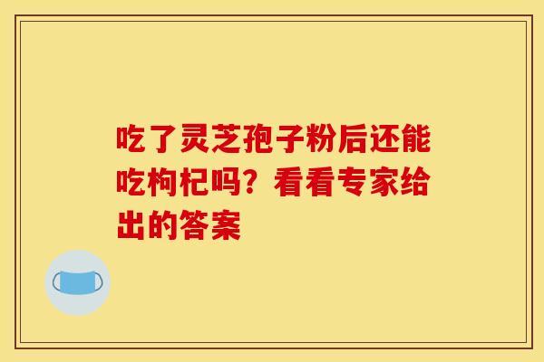 吃了灵芝孢子粉后还能吃枸杞吗？看看专家给出的答案