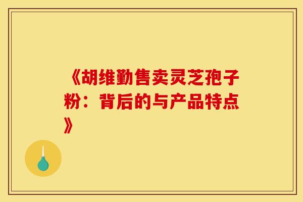 《胡维勤售卖灵芝孢子粉：背后的与产品特点》