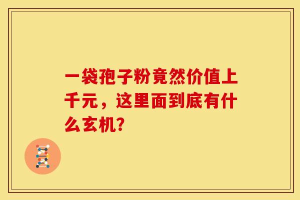 一袋孢子粉竟然价值上千元，这里面到底有什么玄机？