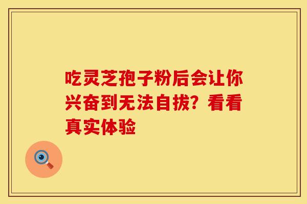 吃灵芝孢子粉后会让你兴奋到无法自拔？看看真实体验