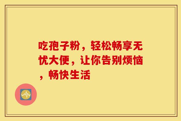 吃孢子粉，轻松畅享无忧大便，让你告别烦恼，畅快生活