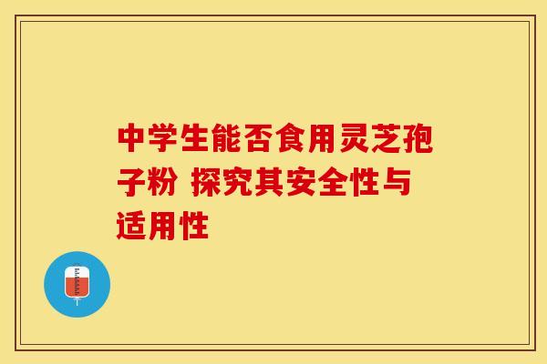 中学生能否食用灵芝孢子粉 探究其安全性与适用性