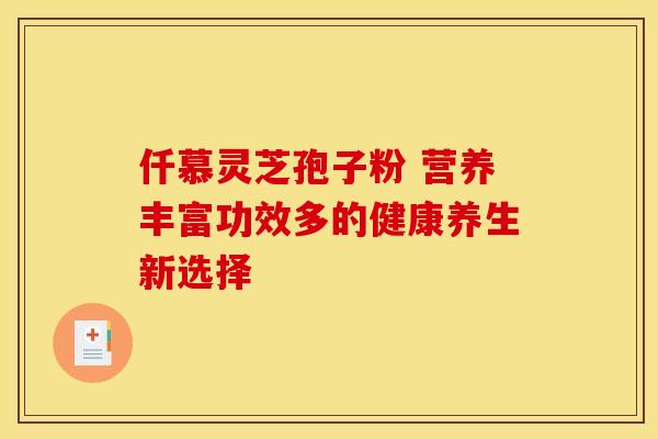 仟慕灵芝孢子粉 营养丰富功效多的健康养生新选择