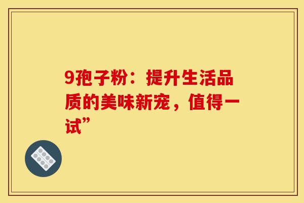 9孢子粉：提升生活品质的美味新宠，值得一试”