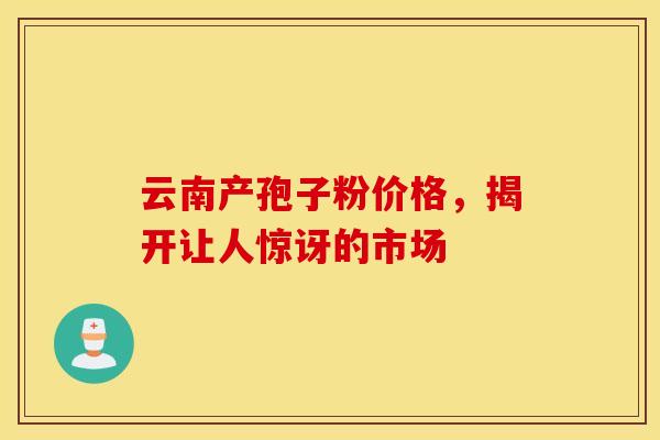 云南产孢子粉价格，揭开让人惊讶的市场