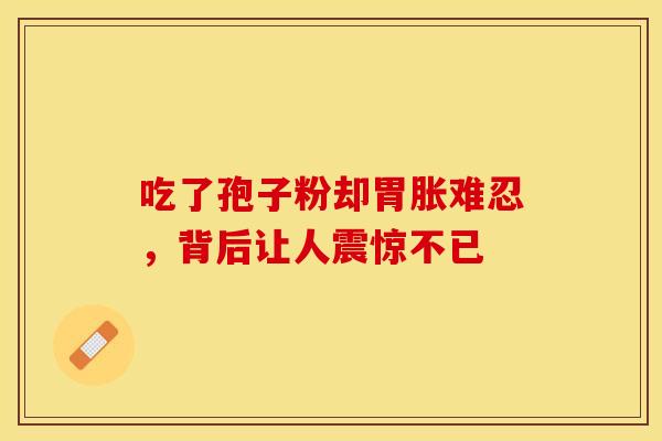 吃了孢子粉却胃胀难忍，背后让人震惊不已