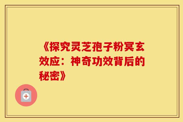 《探究灵芝孢子粉冥玄效应：神奇功效背后的秘密》