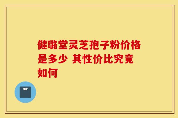 健璐堂灵芝孢子粉价格是多少 其性价比究竟如何