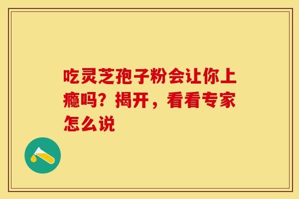 吃灵芝孢子粉会让你上瘾吗？揭开，看看专家怎么说