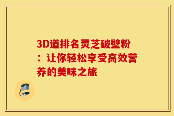 3D道排名灵芝破壁粉：让你轻松享受高效营养的美味之旅