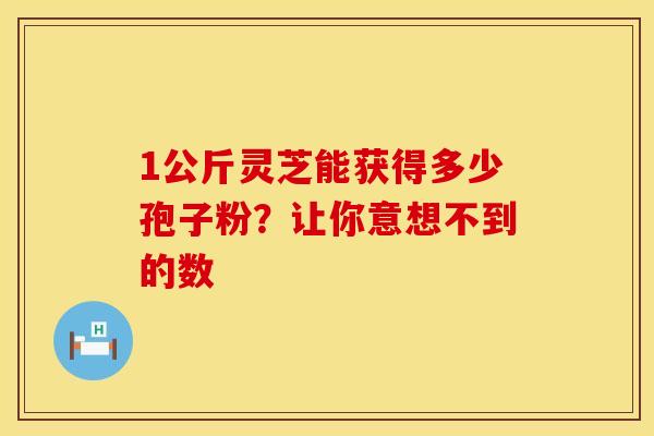 1公斤灵芝能获得多少孢子粉？让你意想不到的数