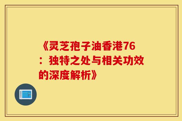 《灵芝孢子油香港76：独特之处与相关功效的深度解析》