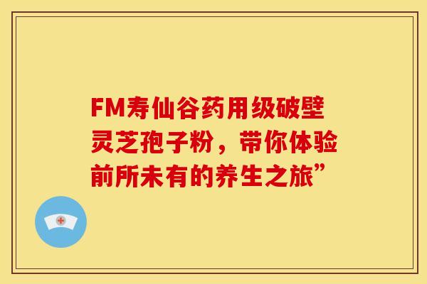 FM寿仙谷药用级破壁灵芝孢子粉，带你体验前所未有的养生之旅”