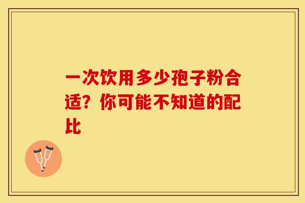 一次饮用多少孢子粉合适？你可能不知道的配比