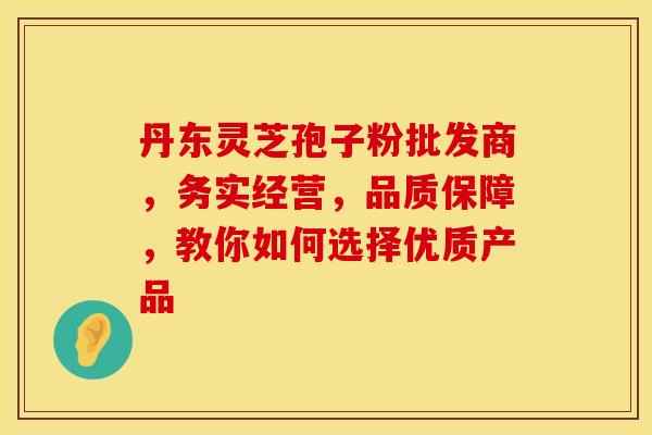 丹东灵芝孢子粉批发商，务实经营，品质保障，教你如何选择优质产品
