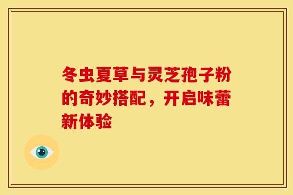 冬虫夏草与灵芝孢子粉的奇妙搭配，开启味蕾新体验