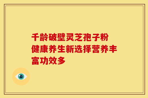 千龄破壁灵芝孢子粉 健康养生新选择营养丰富功效多