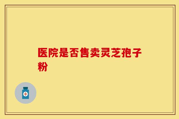 医院是否售卖灵芝孢子粉