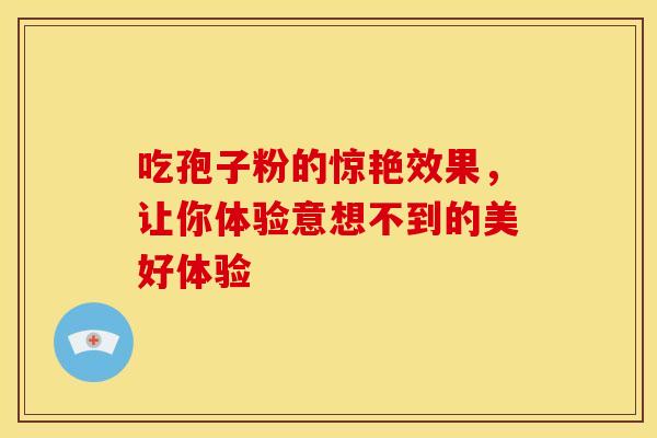吃孢子粉的惊艳效果，让你体验意想不到的美好体验
