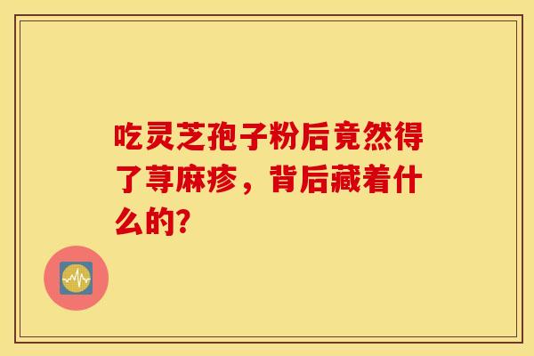 吃灵芝孢子粉后竟然得了荨麻疹，背后藏着什么的？