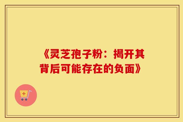 《灵芝孢子粉：揭开其背后可能存在的负面》