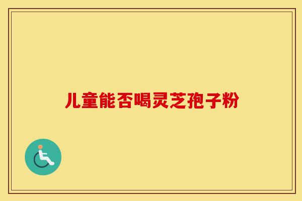 儿童能否喝灵芝孢子粉