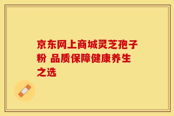 京东网上商城灵芝孢子粉 品质保障健康养生之选