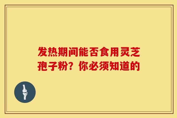 发热期间能否食用灵芝孢子粉？你必须知道的
