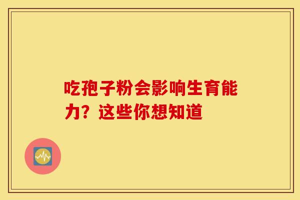 吃孢子粉会影响生育能力？这些你想知道