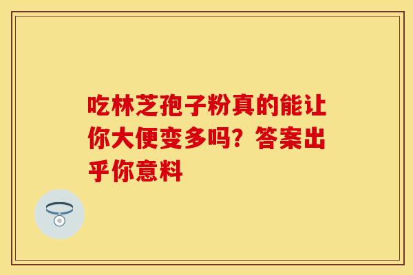 吃林芝孢子粉真的能让你大便变多吗？答案出乎你意料