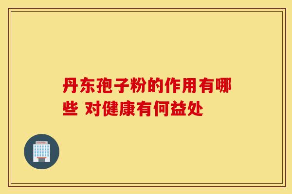 丹东孢子粉的作用有哪些 对健康有何益处