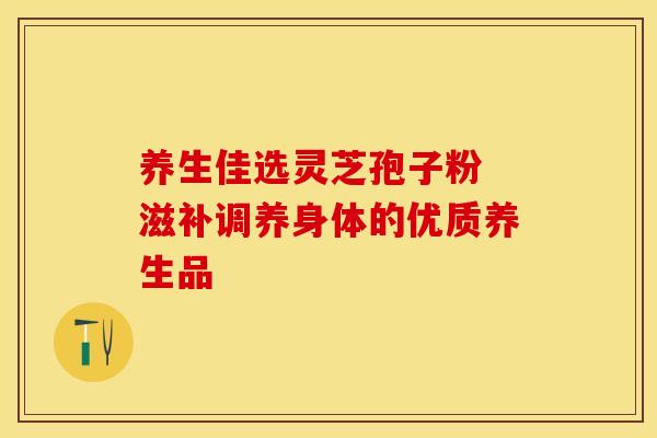 养生佳选灵芝孢子粉 滋补调养身体的优质养生品
