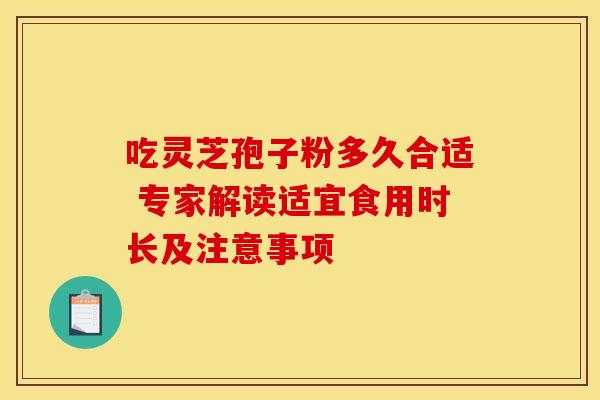 吃灵芝孢子粉多久合适 专家解读适宜食用时长及注意事项