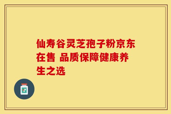 仙寿谷灵芝孢子粉京东在售 品质保障健康养生之选
