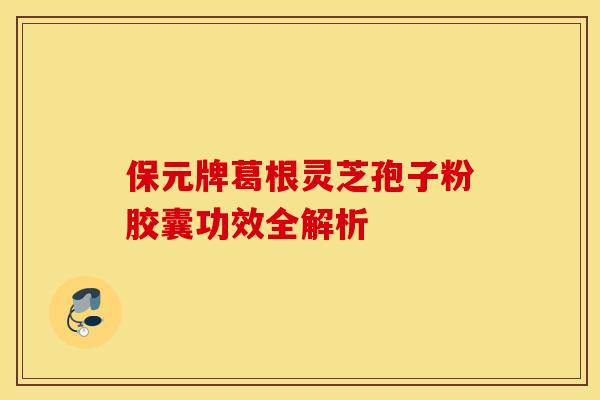 保元牌葛根灵芝孢子粉胶囊功效全解析