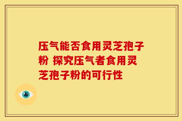 压气能否食用灵芝孢子粉 探究压气者食用灵芝孢子粉的可行性