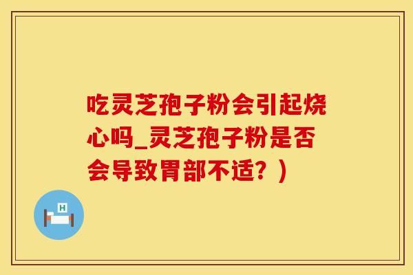 吃灵芝孢子粉会引起烧心吗_灵芝孢子粉是否会导致胃部不适？)