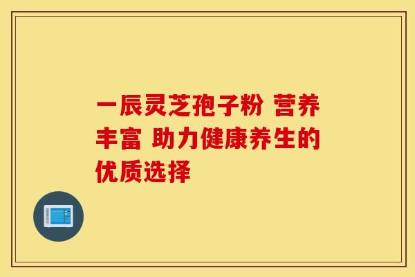 一辰灵芝孢子粉 营养丰富 助力健康养生的优质选择