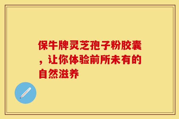 保牛牌灵芝孢子粉胶囊，让你体验前所未有的自然滋养