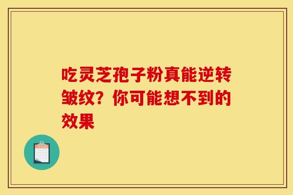 吃灵芝孢子粉真能逆转皱纹？你可能想不到的效果